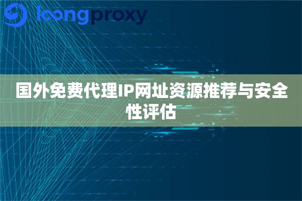 国外免费代理IP网址资源推荐与安全性评估