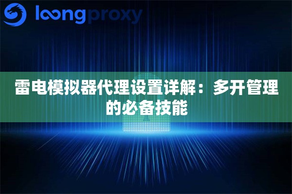 雷电模拟器代理设置详解:多开管理的必备技能 雷电模拟器代理设置详解:多开管理的必备技能