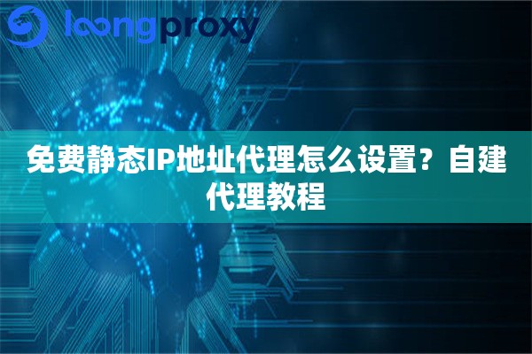 免费静态IP地址代理怎么设置?自建代理教程 免费静态IP地址代理怎么设置?自建代理教程