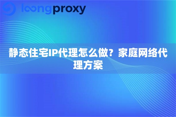 静态住宅IP代理怎么做?家庭网络代理方案 静态住宅IP代理怎么做?家庭网络代理方案