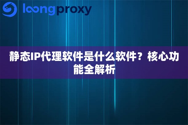 静态IP代理软件是什么软件？核心功能全解析