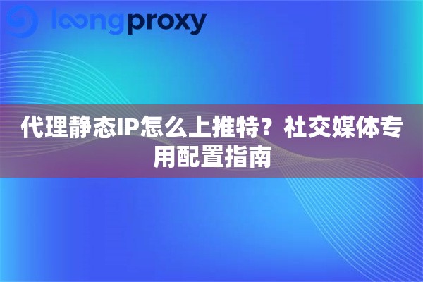 代理静态IP怎么上推特？社交媒体专用配置指南