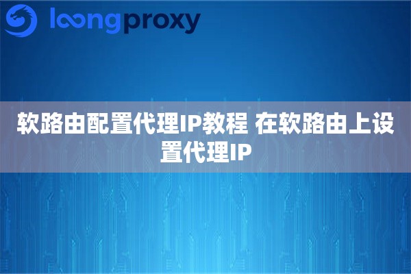 软路由配置代理IP教程 在软路由上设置代理IP