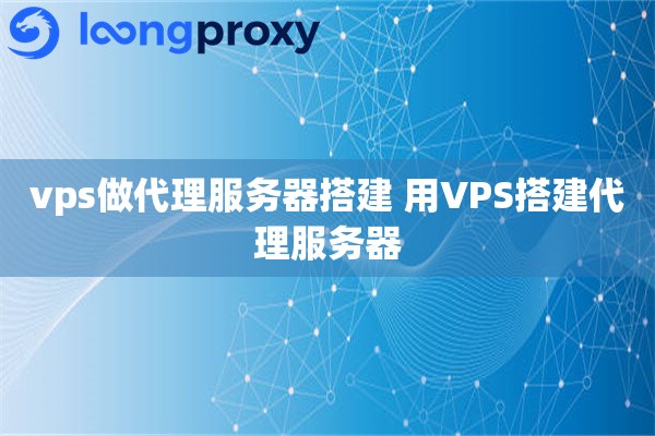 vps做代理服务器搭建 用VPS搭建代理服务器