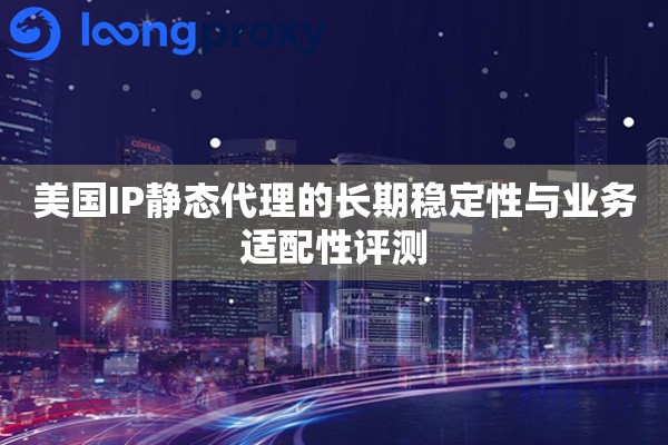美国IP静态代理的长期稳定性与业务适配性评测