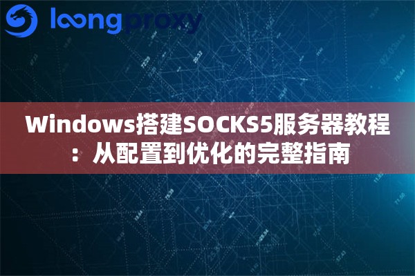 Windows搭建SOCKS5服务器教程：从配置到优化的完整指南