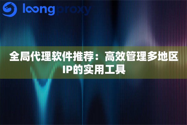 全局代理软件推荐：高效管理多地区IP的实用工具