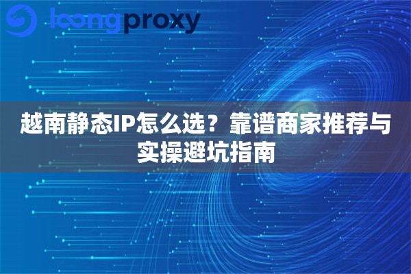 越南静态IP怎么选?靠谱商家推荐与实操避坑指南 越南静态IP怎么选?靠谱商家推荐与实操避坑指南