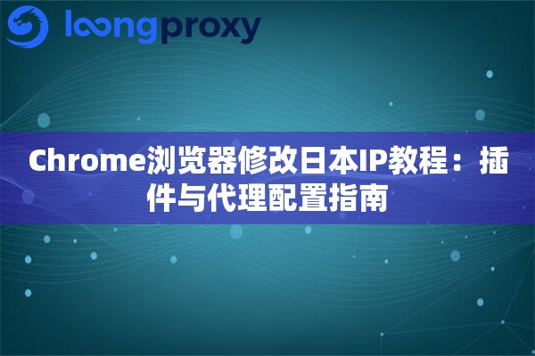Chrome浏览器修改日本IP教程：插件与代理配置指南