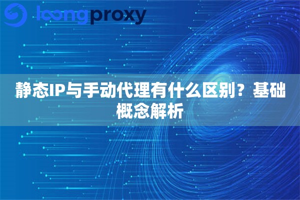 静态IP与手动代理有什么区别？基础概念解析