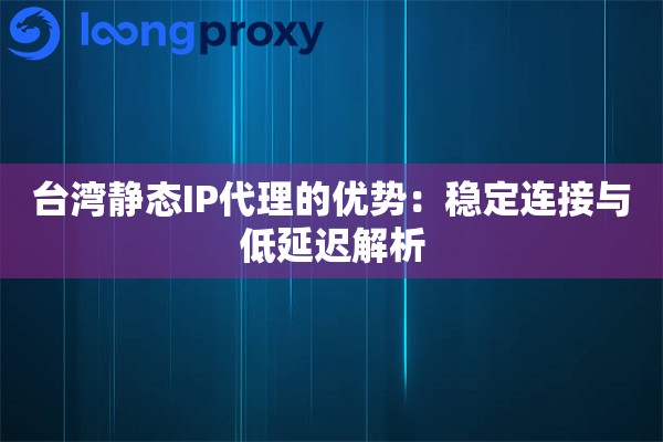 台湾静态IP代理的优势：稳定连接与低延迟解析