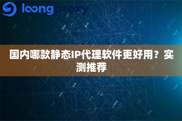 国内哪款静态IP代理软件更好用？实测推荐