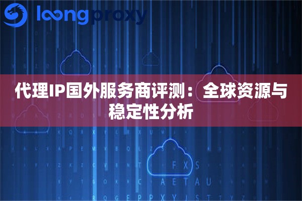 代理IP国外服务商评测：全球资源与稳定性分析