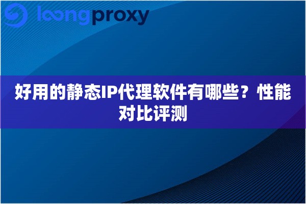 好用的静态IP代理软件有哪些？性能对比评测