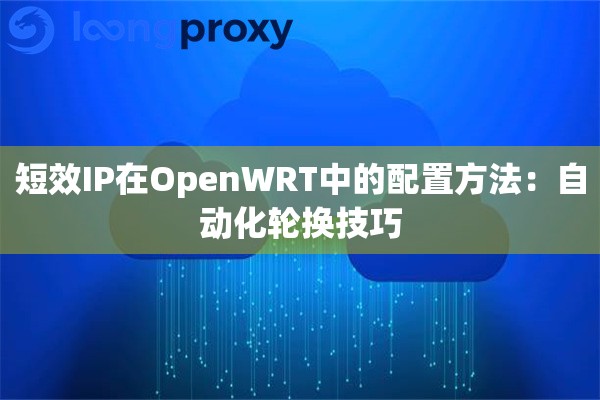 短效IP在OpenWRT中的配置方法：自动化轮换技巧