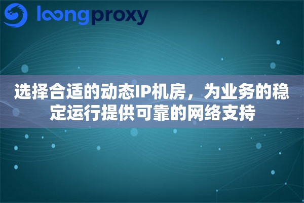 选择合适的动态IP机房，为业务的稳定运行提供可靠的网络支持