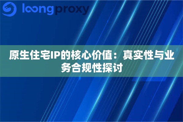 原生住宅IP的核心价值：真实性与业务合规性探讨