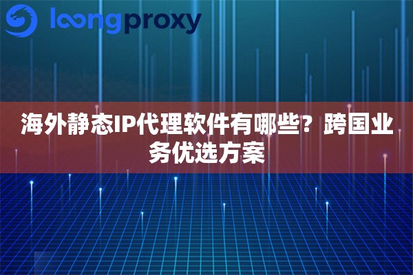 海外静态IP代理软件有哪些？跨国业务优选方案