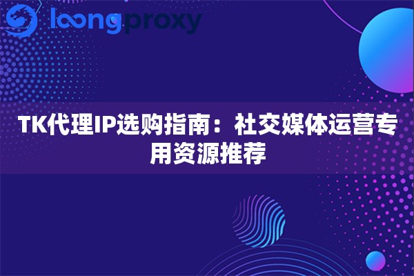 TK代理IP选购指南：社交媒体运营专用资源推荐