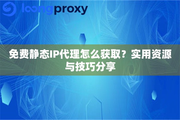 免费静态IP代理怎么获取?实用资源与技巧分享 免费静态IP代理怎么获取?实用资源与技巧分享