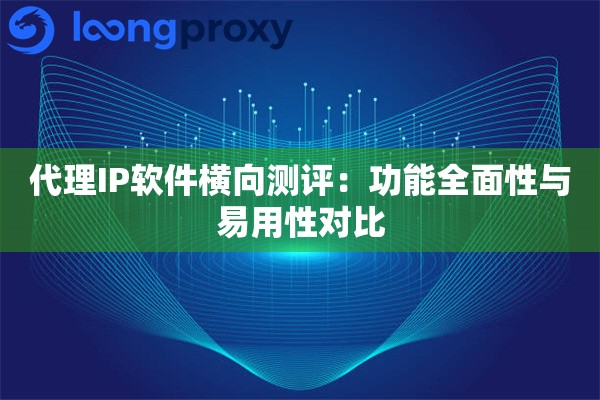 代理IP软件横向测评:功能全面性与易用性对比 代理IP软件横向测评:功能全面性与易用性对比