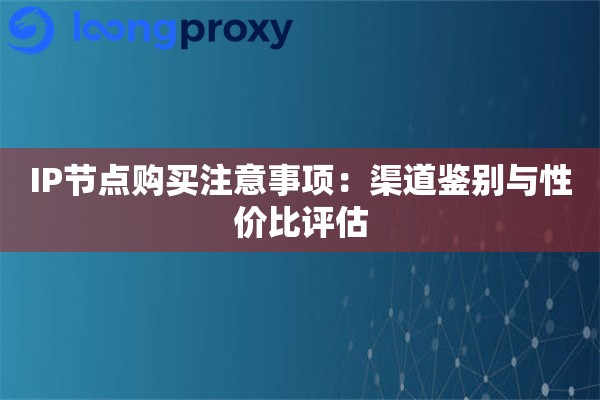IP节点购买注意事项:渠道鉴别与性价比评估 IP节点购买注意事项:渠道鉴别与性价比评估