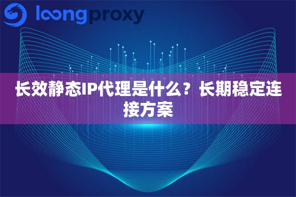 长效静态IP代理是什么？长期稳定连接方案