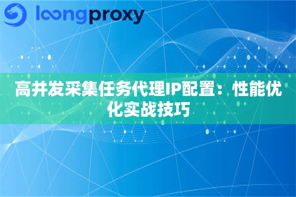 高并发采集任务代理IP配置:性能优化实战技巧 高并发采集任务代理IP配置:性能优化实战技巧