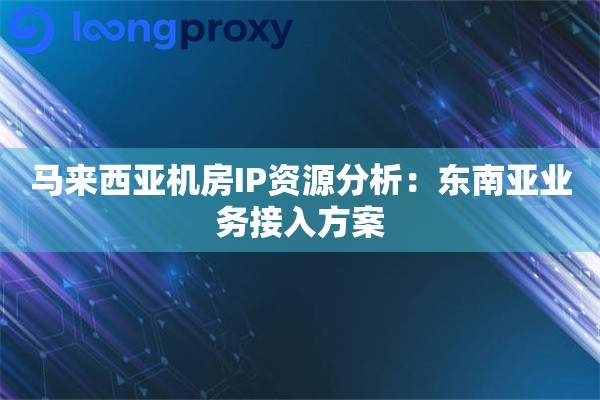 马来西亚机房IP资源分析：东南亚业务接入方案