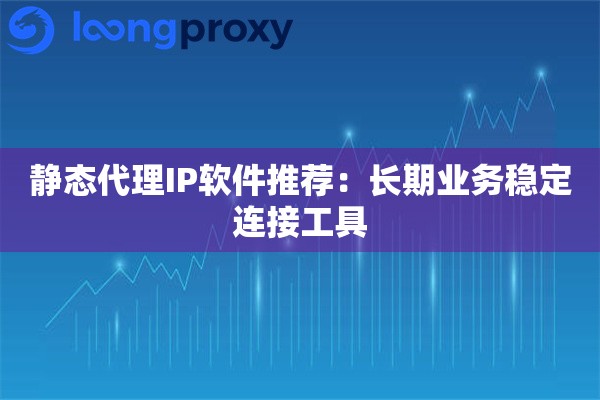 详细阅读:静态代理IP软件推荐:长期业务稳定连接工具 静态代理IP软件推荐:长期业务稳定连接工具