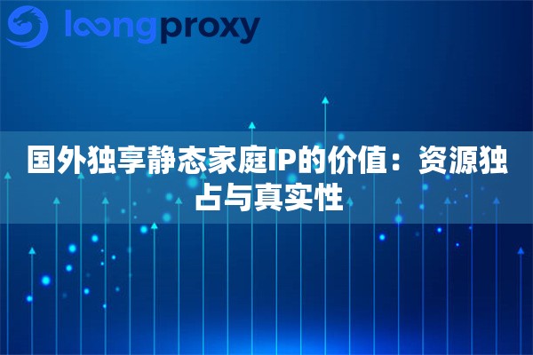 详细阅读:国外独享静态家庭IP的价值:资源独占与真实性 国外独享静态家庭IP的价值:资源独占与真实性