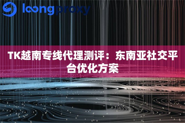 详细阅读:TK越南专线代理测评:东南亚社交平台优化方案 TK越南专线代理测评:东南亚社交平台优化方案