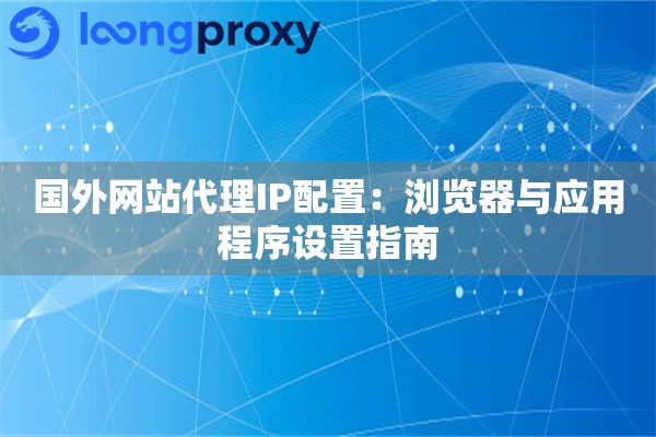 详细阅读:国外网站代理IP配置:浏览器与应用程序设置指南 国外网站代理IP配置:浏览器与应用程序设置指南