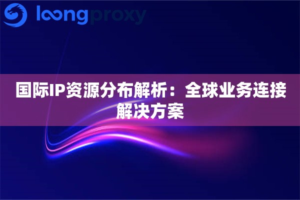 详细阅读:国际IP资源分布解析:全球业务连接解决方案 国际IP资源分布解析:全球业务连接解决方案