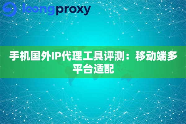 手机国外IP代理工具评测:移动端多平台适配 手机国外IP代理工具评测:移动端多平台适配