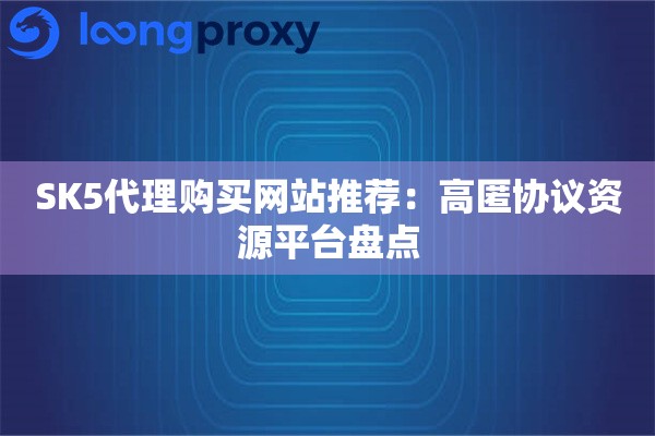 详细阅读:SK5代理购买网站推荐:高匿协议资源平台盘点 SK5代理购买网站推荐:高匿协议资源平台盘点