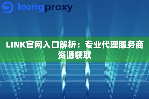 详细阅读:LINK官网入口解析:专业代理服务商资源获取 LINK官网入口解析:专业代理服务商资源获取