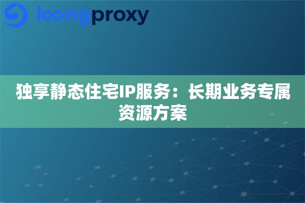 独享静态住宅IP服务:长期业务专属资源方案 独享静态住宅IP服务:长期业务专属资源方案