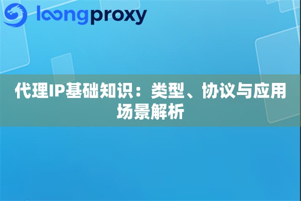 代理IP基础知识：类型、协议与应用场景解析