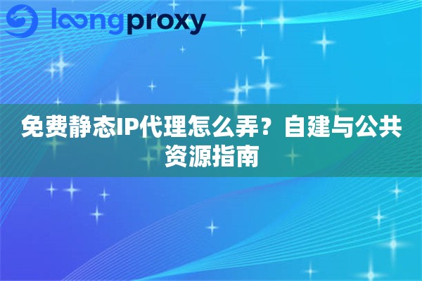 免费静态IP代理怎么弄？自建与公共资源指南