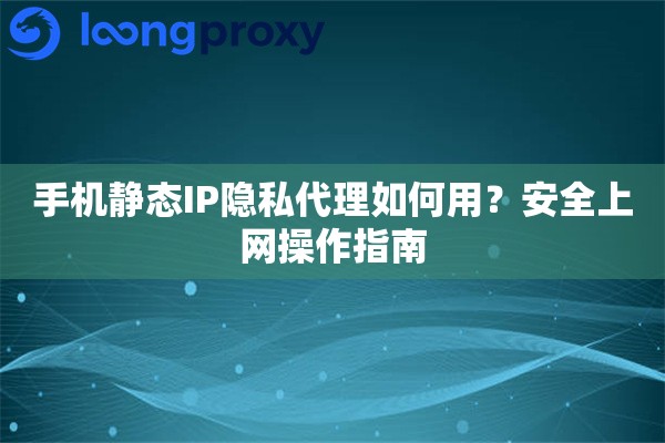 手机静态IP隐私代理如何用？安全上网操作指南