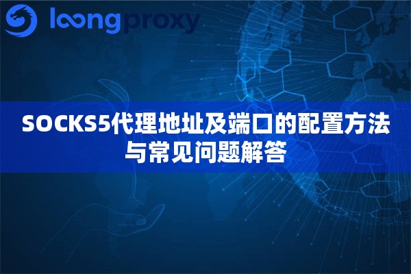 SOCKS5代理地址及端口的配置方法与常见问题解答