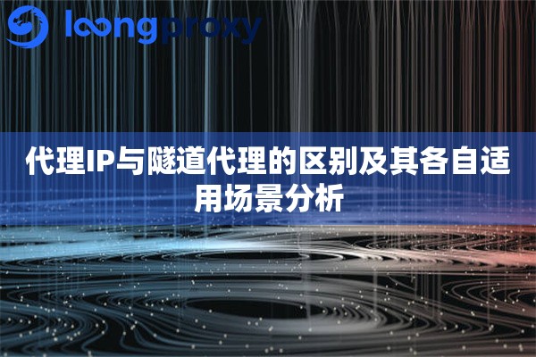 代理IP与隧道代理的区别及其各自适用场景分析