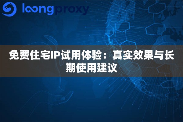 免费住宅IP试用体验：真实效果与长期使用建议