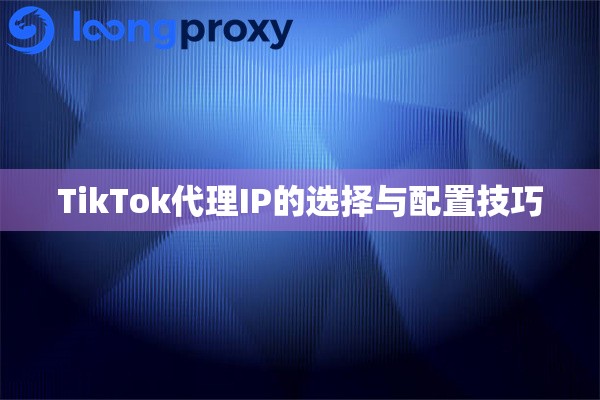 TikTok代理IP的选择与配置技巧