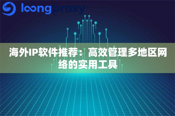 海外IP软件推荐：高效管理多地区网络的实用工具