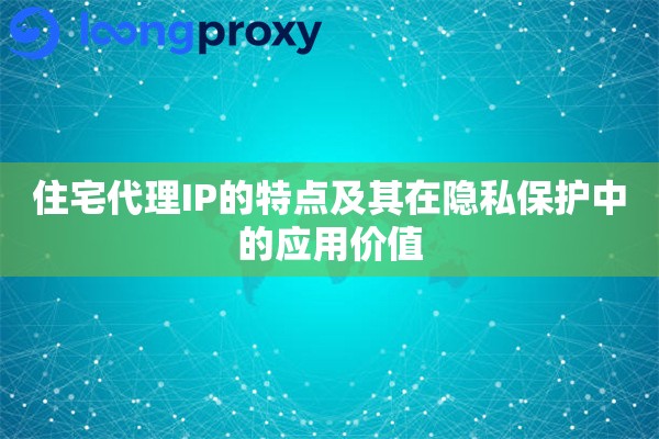 住宅代理IP的特点及其在隐私保护中的应用价值