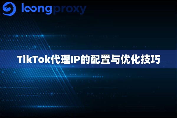 TikTok代理IP的配置与优化技巧