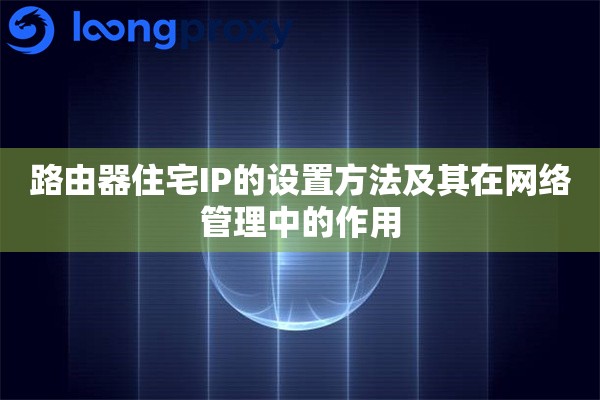 路由器住宅IP的设置方法及其在网络管理中的作用