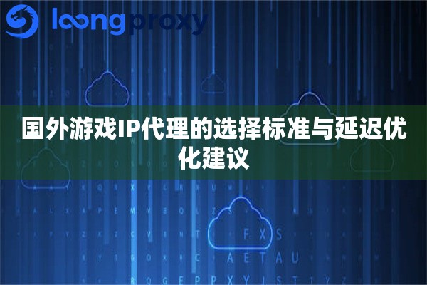 国外游戏IP代理的选择标准与延迟优化建议